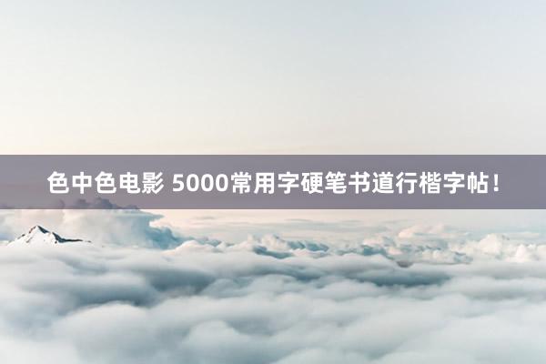 色中色电影 5000常用字硬笔书道行楷字帖！