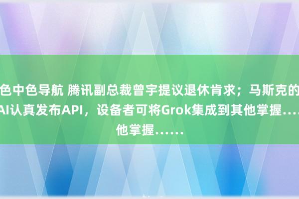 色中色导航 腾讯副总裁曾宇提议退休肯求；马斯克的xAI认真发布API，设备者可将Grok集成到其他掌握……