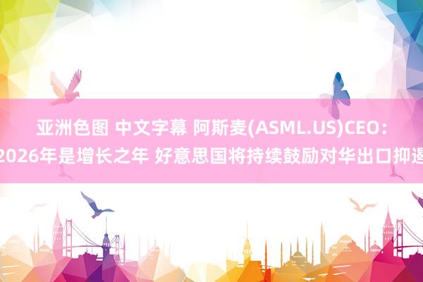 亚洲色图 中文字幕 阿斯麦(ASML.US)CEO：2026年是增长之年 好意思国将持续鼓励对华出口抑遏