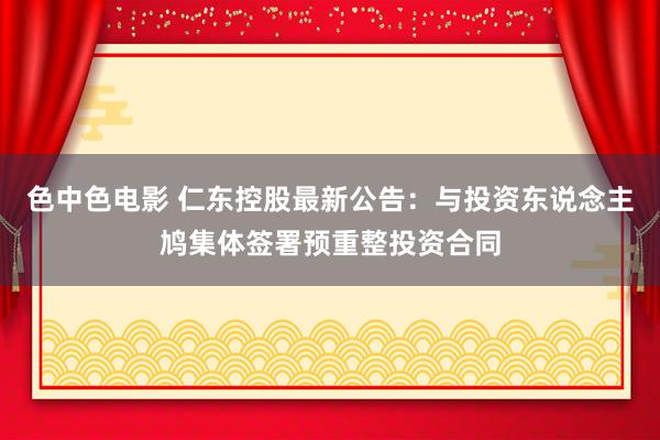 色中色电影 仁东控股最新公告：与投资东说念主鸠集体签署预重整投资合同