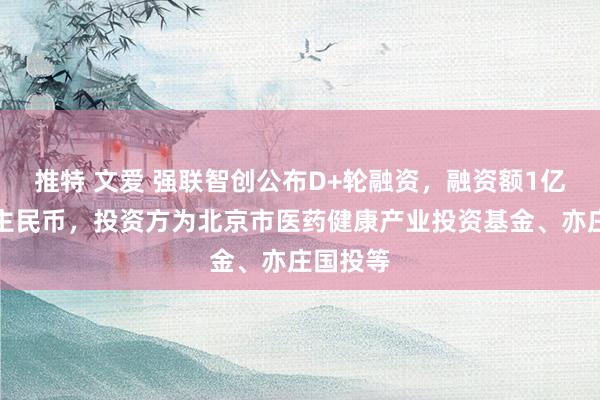 推特 文爱 强联智创公布D+轮融资，融资额1亿东说念主民币，投资方为北京市医药健康产业投资基金、亦庄国投等