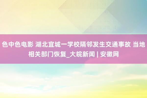 色中色电影 湖北宜城一学校隔邻发生交通事故 当地相关部门恢复_大皖新闻 | 安徽网