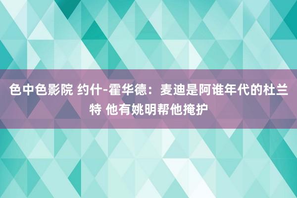 色中色影院 约什-霍华德：麦迪是阿谁年代的杜兰特 他有姚明帮他掩护