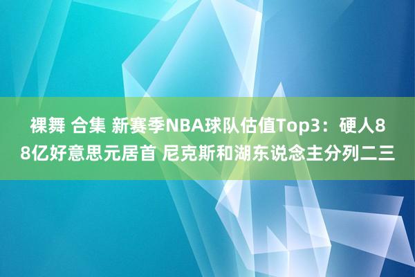 裸舞 合集 新赛季NBA球队估值Top3：硬人88亿好意思元居首 尼克斯和湖东说念主分列二三