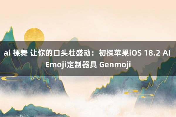 ai 裸舞 让你的口头壮盛动：初探苹果iOS 18.2 AI Emoji定制器具 Genmoji