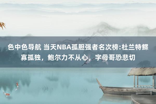 色中色导航 当天NBA孤胆强者名次榜:杜兰特鳏寡孤独，鲍尔力不从心，字母哥恐悲切