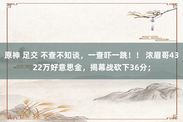 原神 足交 不查不知谈，一查吓一跳！！ 浓眉哥4322万好意思金，揭幕战砍下36分；