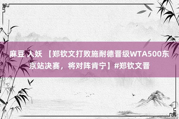 麻豆 人妖 【郑钦文打败施耐德晋级WTA500东京站决赛，将对阵肯宁】#郑钦文晋