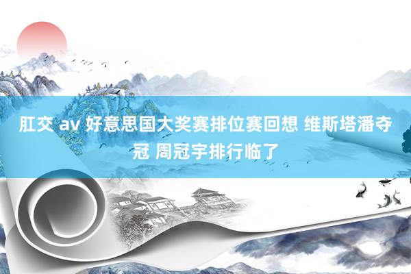 肛交 av 好意思国大奖赛排位赛回想 维斯塔潘夺冠 周冠宇排行临了