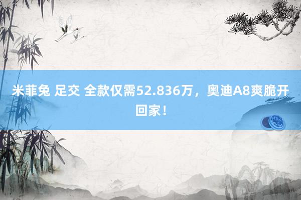 米菲兔 足交 全款仅需52.836万，奥迪A8爽脆开回家！