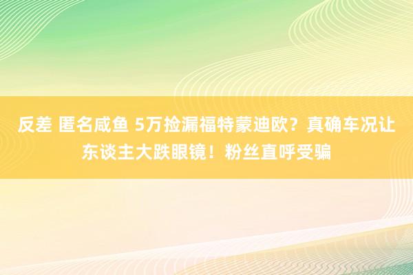 反差 匿名咸鱼 5万捡漏福特蒙迪欧？真确车况让东谈主大跌眼镜！粉丝直呼受骗