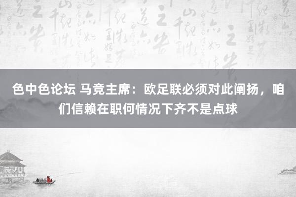 色中色论坛 马竞主席：欧足联必须对此阐扬，咱们信赖在职何情况下齐不是点球