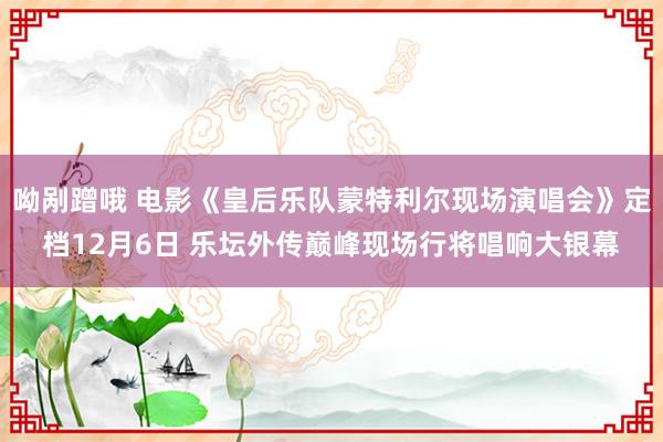 呦剐蹭哦 电影《皇后乐队蒙特利尔现场演唱会》定档12月6日 乐坛外传巅峰现场行将唱响大银幕