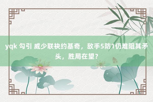 yqk 勾引 威少联袂约基奇，敌手5防1仍难阻其矛头，胜局在望？