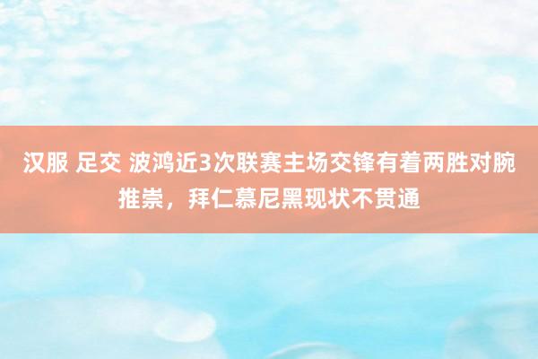 汉服 足交 波鸿近3次联赛主场交锋有着两胜对腕推崇，拜仁慕尼黑现状不贯通