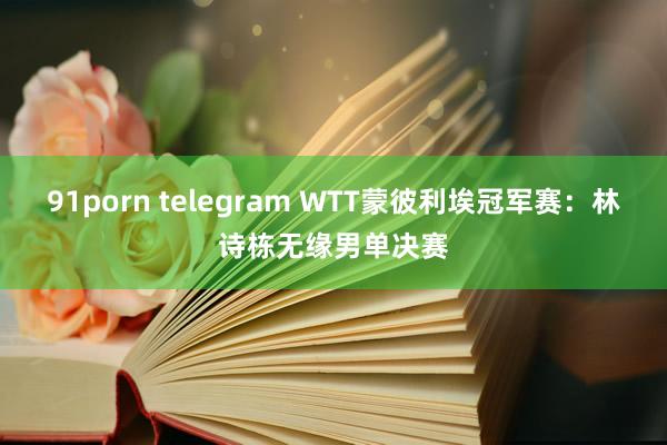 91porn telegram WTT蒙彼利埃冠军赛：林诗栋无缘男单决赛