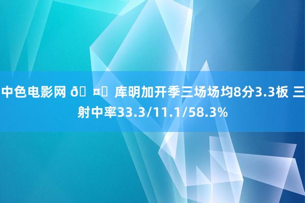 色中色电影网 🤔库明加开季三场场均8分3.3板 三项射中率33.3/11.1/58.3%