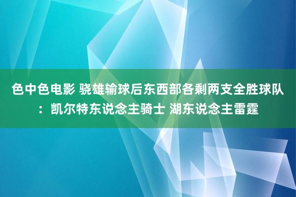 色中色电影 骁雄输球后东西部各剩两支全胜球队：凯尔特东说念主骑士 湖东说念主雷霆