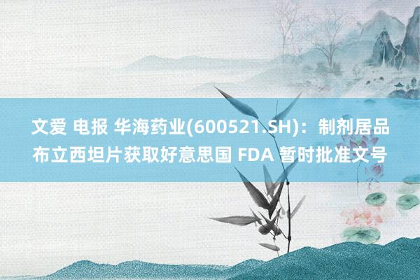 文爱 电报 华海药业(600521.SH)：制剂居品布立西坦片获取好意思国 FDA 暂时批准文号