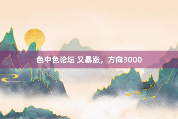 色中色论坛 又暴涨，方向3000