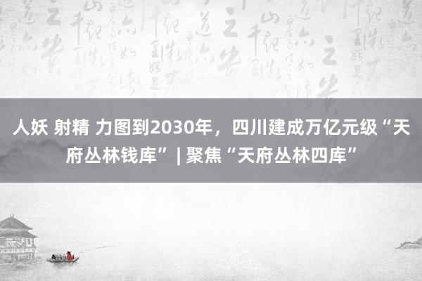 人妖 射精 力图到2030年，四川建成万亿元级“天府丛林钱库” | 聚焦“天府丛林四库”