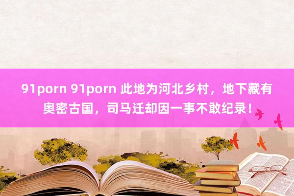 91porn 91porn 此地为河北乡村，地下藏有奥密古国，司马迁却因一事不敢纪录！