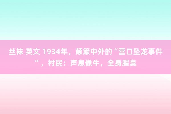 丝袜 英文 1934年，颠簸中外的“营口坠龙事件”，村民：声息像牛，全身腥臭