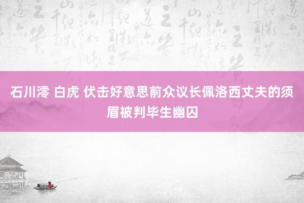 石川澪 白虎 伏击好意思前众议长佩洛西丈夫的须眉被判毕生幽囚