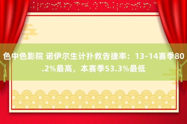 色中色影院 诺伊尔生计扑救告捷率：13-14赛季80.2%最高，本赛季53.3%最低