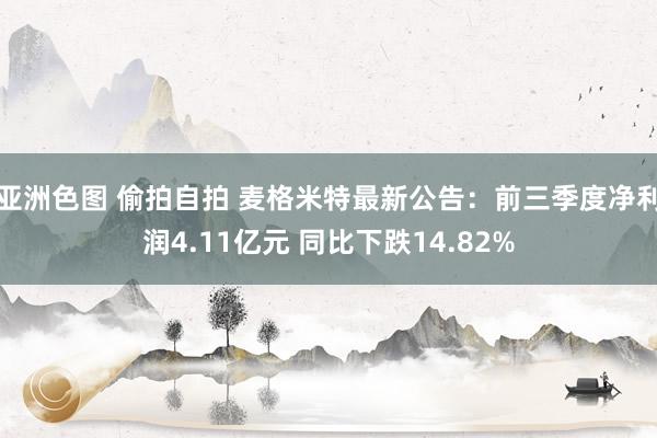 亚洲色图 偷拍自拍 麦格米特最新公告：前三季度净利润4.11亿元 同比下跌14.82%