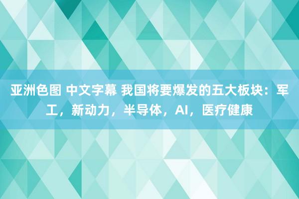 亚洲色图 中文字幕 我国将要爆发的五大板块：军工，新动力，半导体，AI，医疗健康