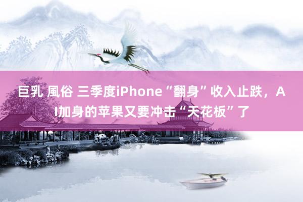 巨乳 風俗 三季度iPhone“翻身”收入止跌，AI加身的苹果又要冲击“天花板”了