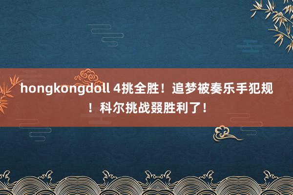 hongkongdoll 4挑全胜！追梦被奏乐手犯规！科尔挑战叕胜利了！