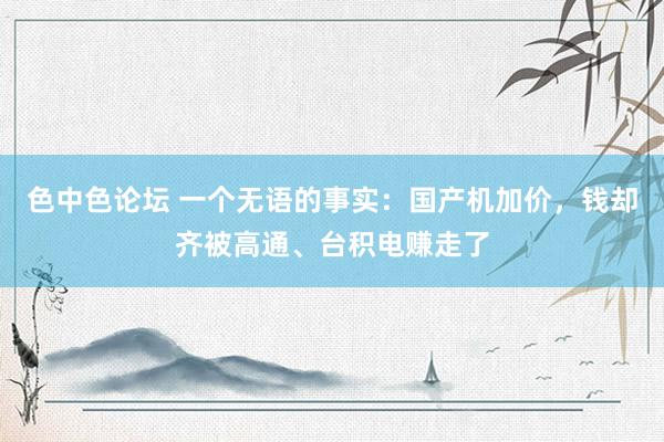 色中色论坛 一个无语的事实：国产机加价，钱却齐被高通、台积电赚走了