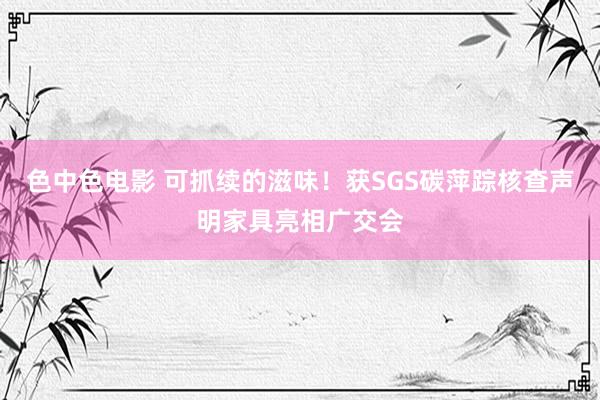 色中色电影 可抓续的滋味！获SGS碳萍踪核查声明家具亮相广交会