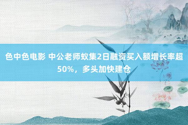 色中色电影 中公老师蚁集2日融资买入额增长率超50%，多头加快建仓