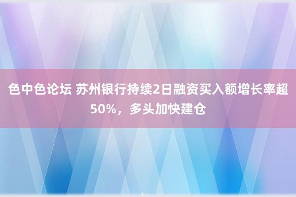 色中色论坛 苏州银行持续2日融资买入额增长率超50%，多头加快建仓