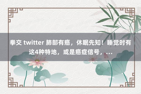 拳交 twitter 肺部有癌，休眠先知！睡觉时有这4种特地，或是癌症信号，…