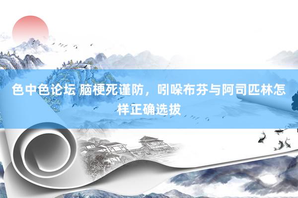 色中色论坛 脑梗死谨防，吲哚布芬与阿司匹林怎样正确选拔