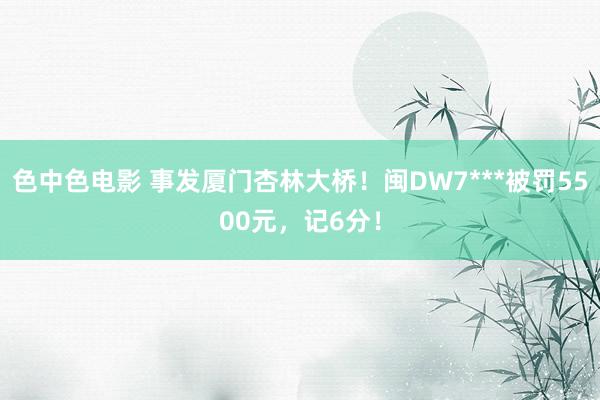 色中色电影 事发厦门杏林大桥！闽DW7***被罚5500元，记6分！