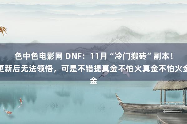 色中色电影网 DNF：11月“冷门搬砖”副本！更新后无法领悟，可是不错提真金不怕火真金不怕火金