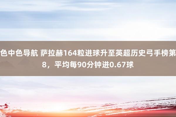 色中色导航 萨拉赫164粒进球升至英超历史弓手榜第8，平均每90分钟进0.67球