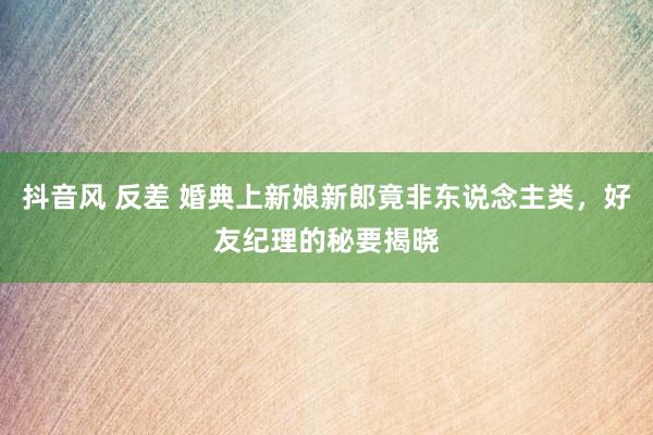 抖音风 反差 婚典上新娘新郎竟非东说念主类，好友纪理的秘要揭晓