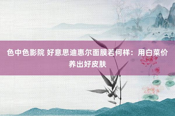 色中色影院 好意思迪惠尔面膜若何样：用白菜价养出好皮肤