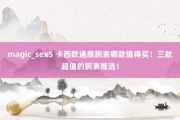 magic_sex5 卡西欧通顺腕表哪款值得买！三款超值的腕表推选！