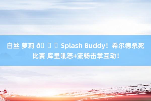 白丝 萝莉 😍Splash Buddy！希尔德杀死比赛 库里吼怒+流畅击掌互动！