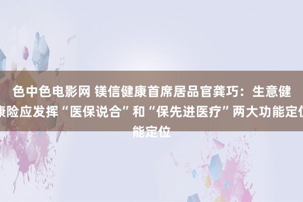 色中色电影网 镁信健康首席居品官龚巧：生意健康险应发挥“医保说合”和“保先进医疗”两大功能定位