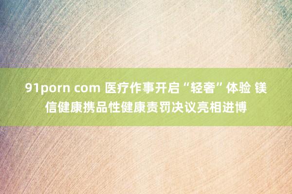 91porn com 医疗作事开启“轻奢”体验 镁信健康携品性健康责罚决议亮相进博