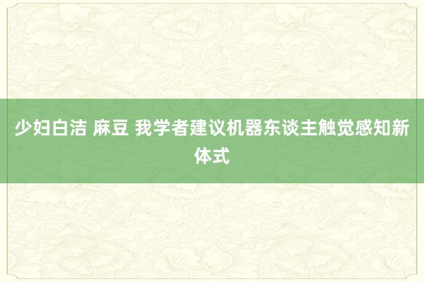 少妇白洁 麻豆 我学者建议机器东谈主触觉感知新体式