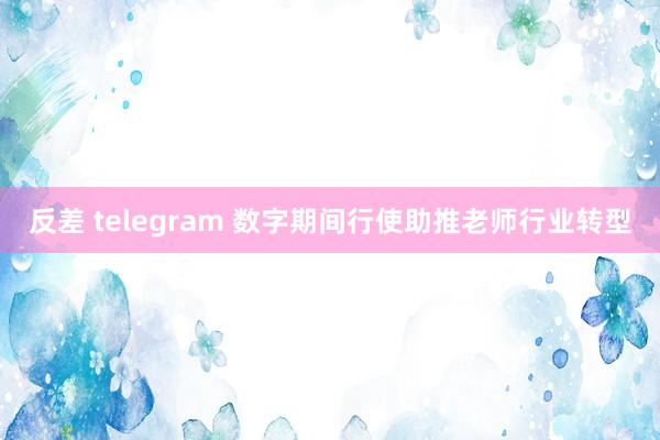 反差 telegram 数字期间行使助推老师行业转型